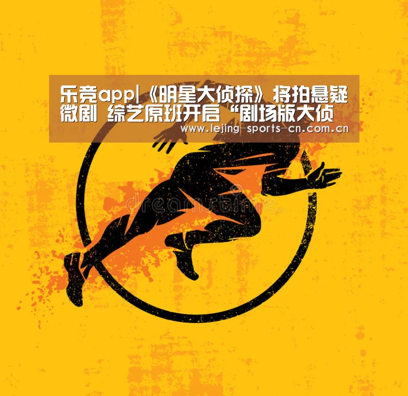 乐竞app|《明星大侦探》将拍悬疑微剧 综艺原班开启“剧场版大侦探”(图1) 乐竞