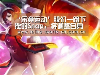 ‘乐竞运动’股价一路下挫的Snap,将调整自身的战略(图1) 乐竞