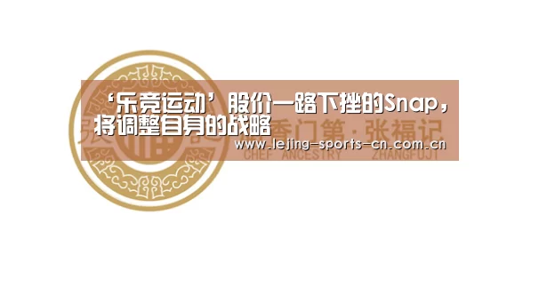 ‘乐竞运动’股价一路下挫的Snap,将调整自身的战略(图4) 乐竞运动
