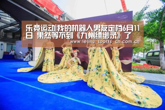 乐竞运动|我的机器人男友定档6月11日 果然等不到《九州缥缈录》了(图2) 乐竞运动|我的机器人男友定档6月11日 果然等不到《九州缥缈录》了(图2)