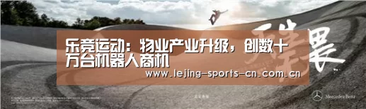 乐竞运动：物业产业升级，创数十万台机器人商机(图2)